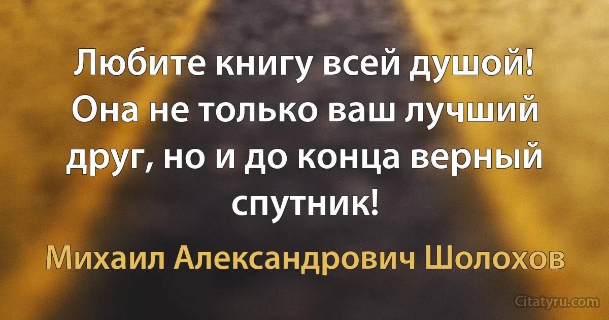 Любите книгу всей душой! Она не только ваш лучший друг, но и до конца верный спутник! (Михаил Александрович Шолохов)