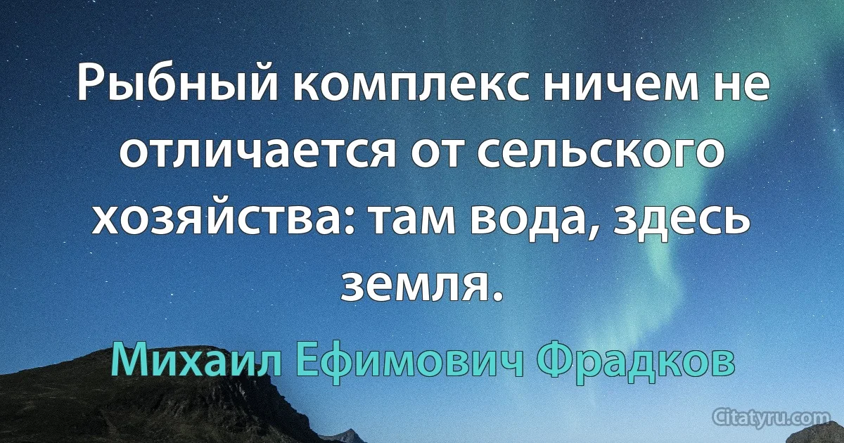 Рыбный комплекс ничем не отличается от сельского хозяйства: там вода, здесь земля. (Михаил Ефимович Фрадков)