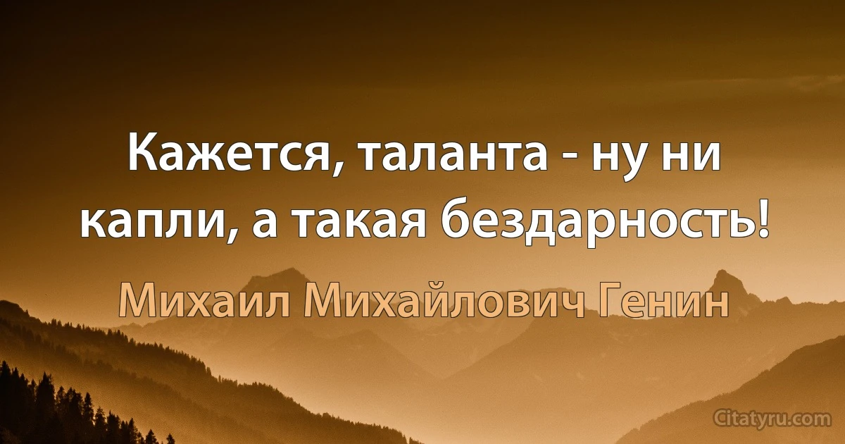 Кажется, таланта - ну ни капли, а такая бездарность! (Михаил Михайлович Генин)