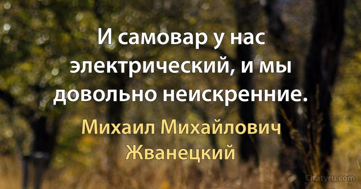 И самовар у нас электрический, и мы довольно неискренние. (Михаил Михайлович Жванецкий)