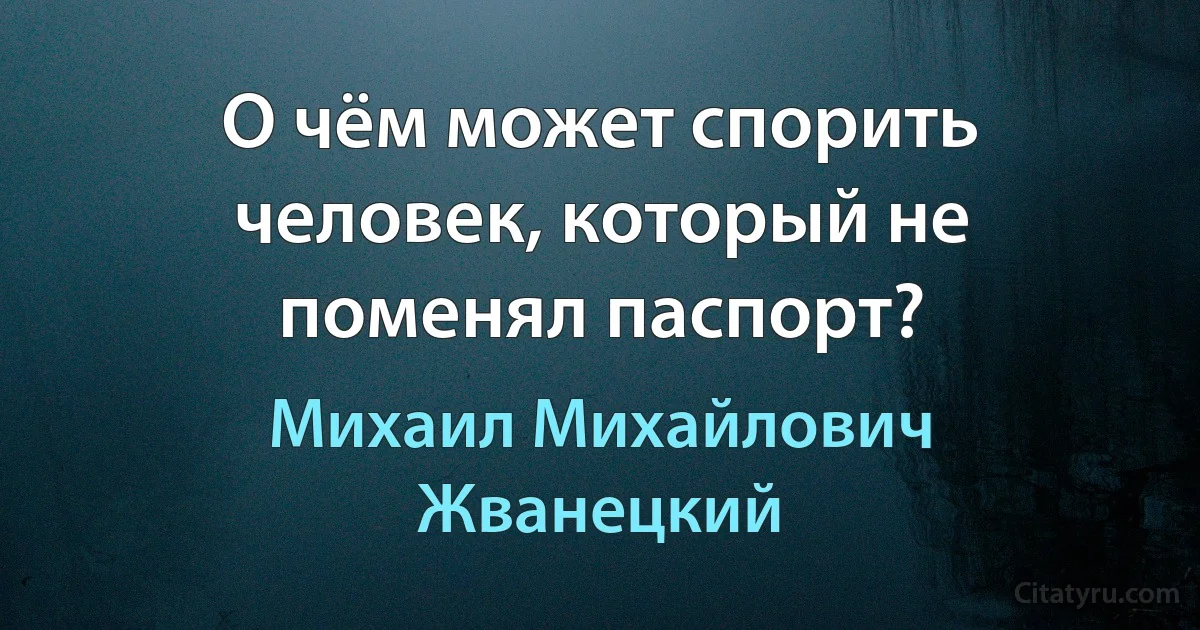 О чём может спорить человек, который не поменял паспорт? (Михаил Михайлович Жванецкий)