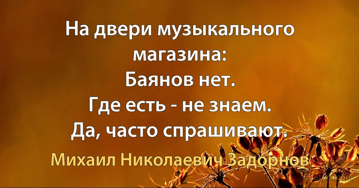 На двери музыкального магазина:
Баянов нет.
Где есть - не знаем.
Да, часто спрашивают. (Михаил Николаевич Задорнов)