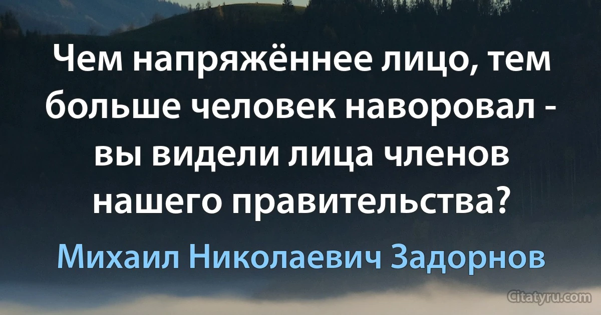 Чем напряжённее лицо, тем больше человек наворовал - вы видели лица членов нашего правительства? (Михаил Николаевич Задорнов)