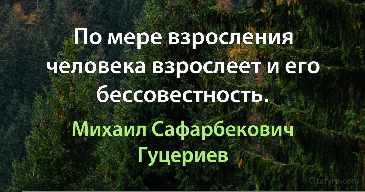 По мере взросления человека взрослеет и его бессовестность. (Михаил Сафарбекович Гуцериев)