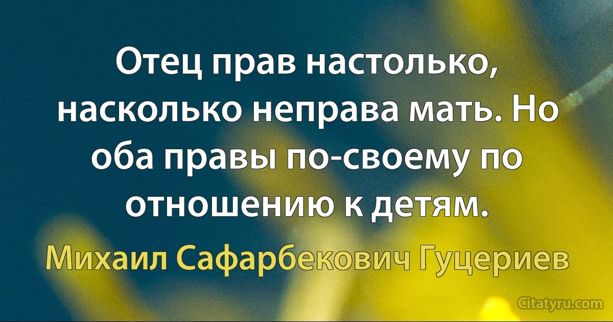 Отец прав настолько, насколько неправа мать. Но оба правы по-своему по отношению к детям. (Михаил Сафарбекович Гуцериев)