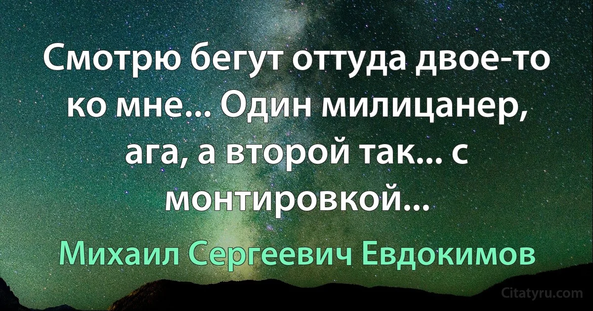 Смотрю бегут оттуда двое-то ко мне... Один милицанер, ага, а второй так... с монтировкой... (Михаил Сергеевич Евдокимов)