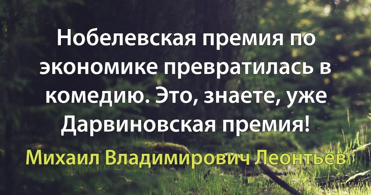 Нобелевская премия по экономике превратилась в комедию. Это, знаете, уже Дарвиновская премия! (Михаил Владимирович Леонтьев)