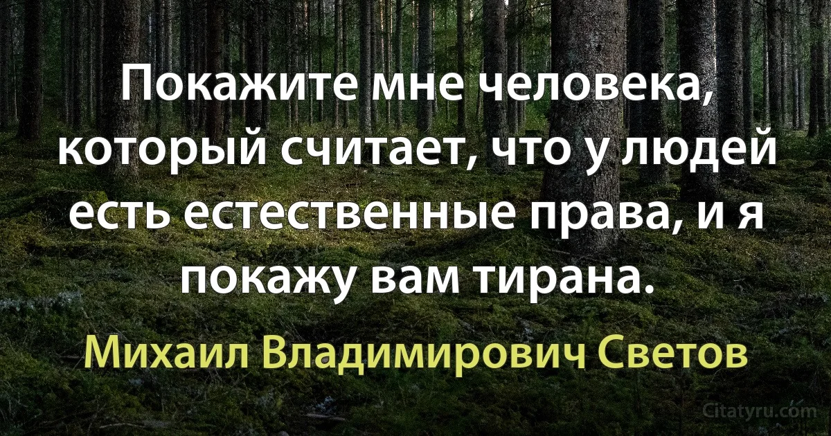 Покажите мне человека, который считает, что у людей есть естественные права, и я покажу вам тирана. (Михаил Владимирович Светов)