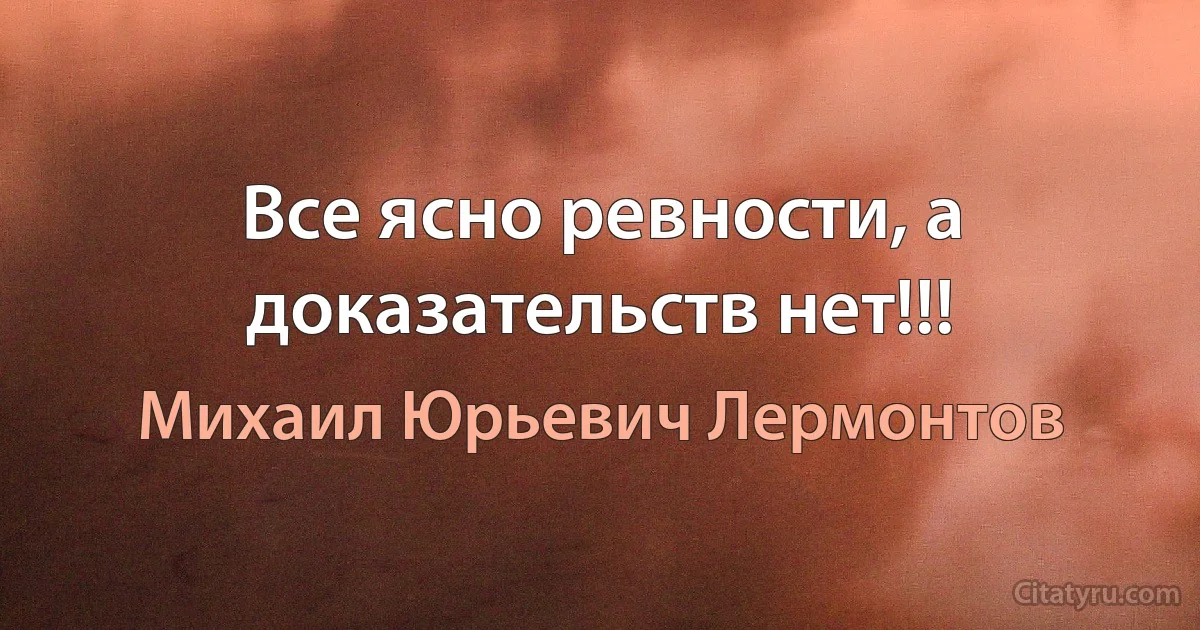 Все ясно ревности, а доказательств нет!!! (Михаил Юрьевич Лермонтов)