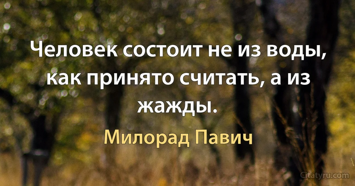 Человек состоит не из воды, как принято считать, а из жажды. (Милорад Павич)