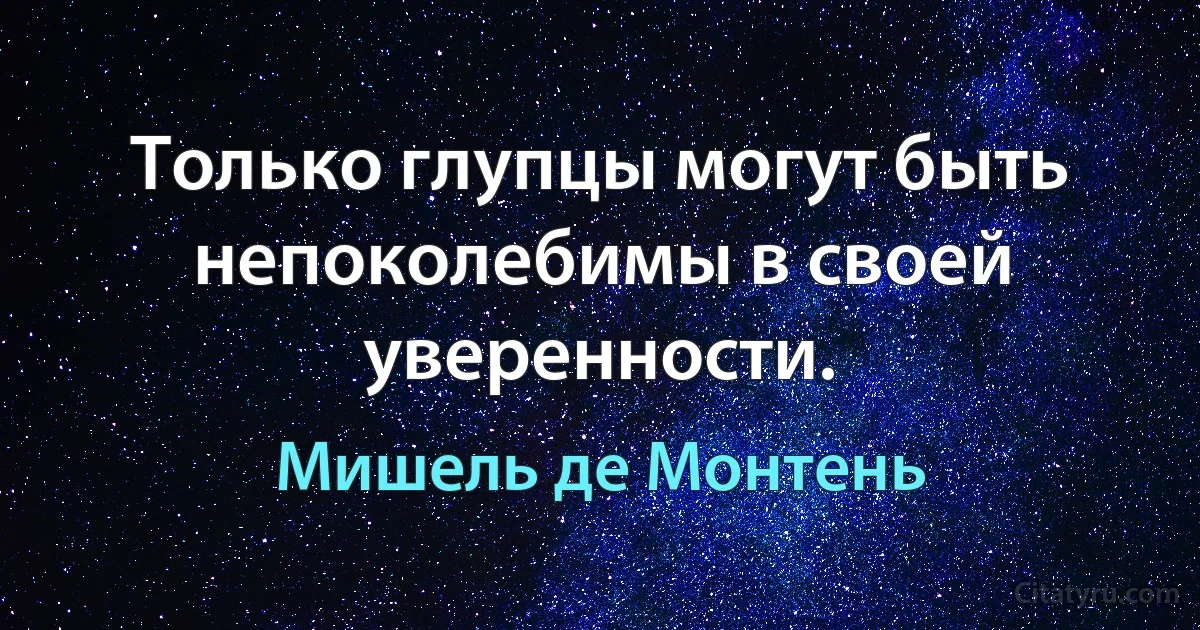 Только глупцы могут быть непоколебимы в своей уверенности. (Мишель де Монтень)