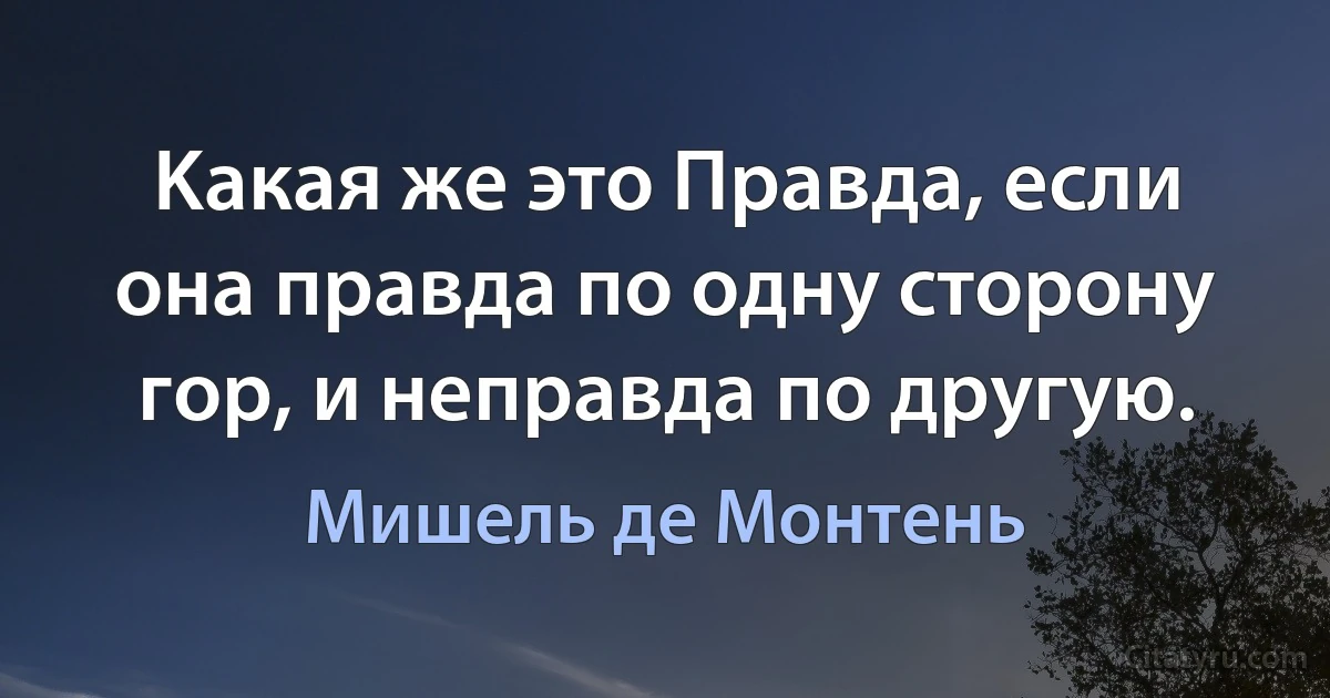 Kакая же это Правда, если она правда по одну сторону гор, и неправда по другую. (Мишель де Монтень)