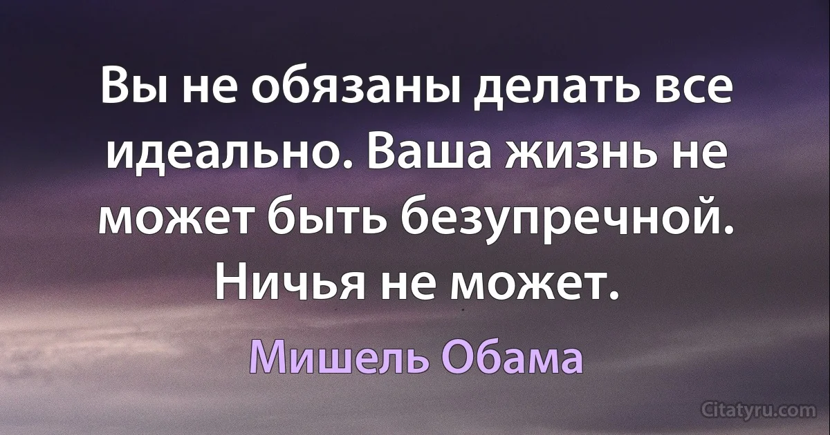 Вы не обязаны делать все идеально. Ваша жизнь не может быть безупречной. Ничья не может. (Мишель Обама)