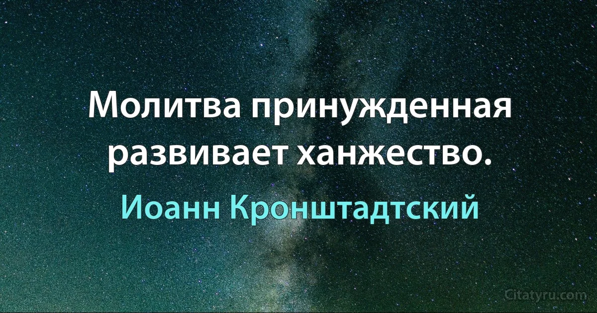 Молитва принужденная развивает ханжество. (Иоанн Кронштадтский)