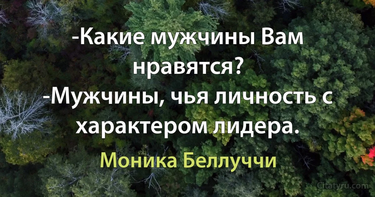 -Какие мужчины Вам
нравятся?
-Мужчины, чья личность с характером лидера. (Моника Беллуччи)