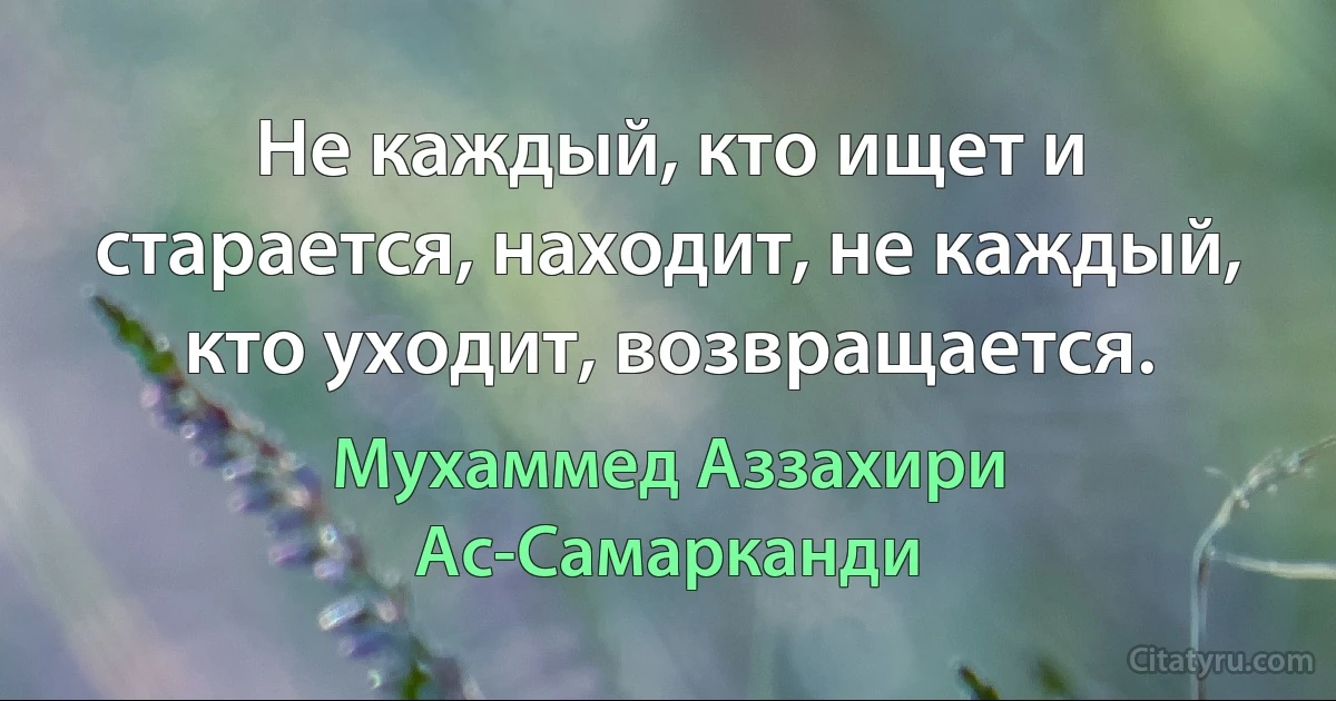 Не каждый, кто ищет и старается, находит, не каждый, кто уходит, возвращается. (Мухаммед Аззахири Ас-Самарканди)