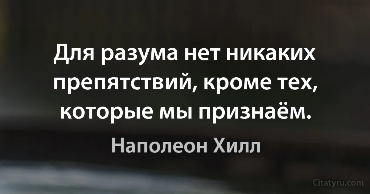 Для разума нет никаких препятствий, кроме тех, которые мы признаём. (Наполеон Хилл)