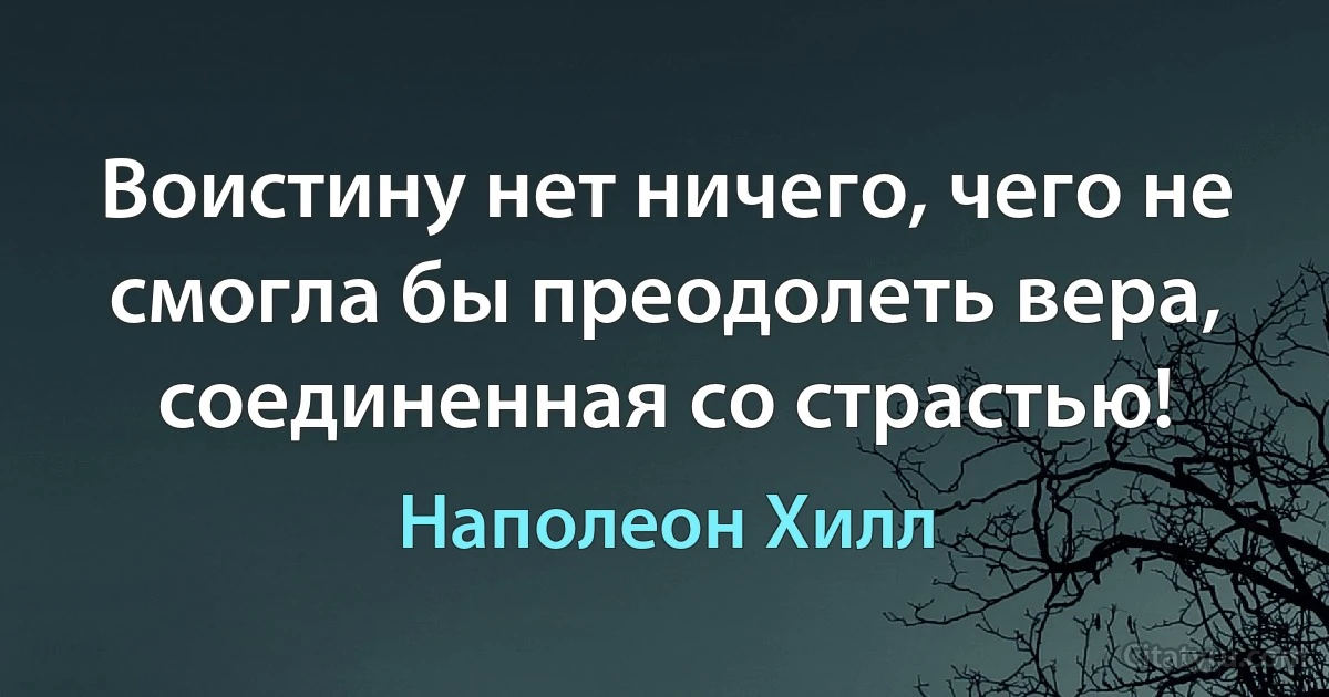 Воистину нет ничего, чего не смогла бы преодолеть вера, соединенная со страстью! (Наполеон Хилл)