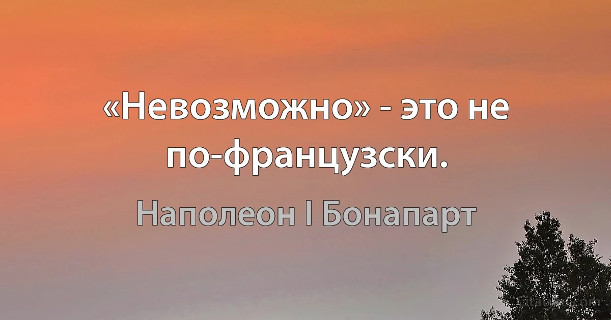 «Невозможно» - это не по-французски. (Наполеон I Бонапарт)