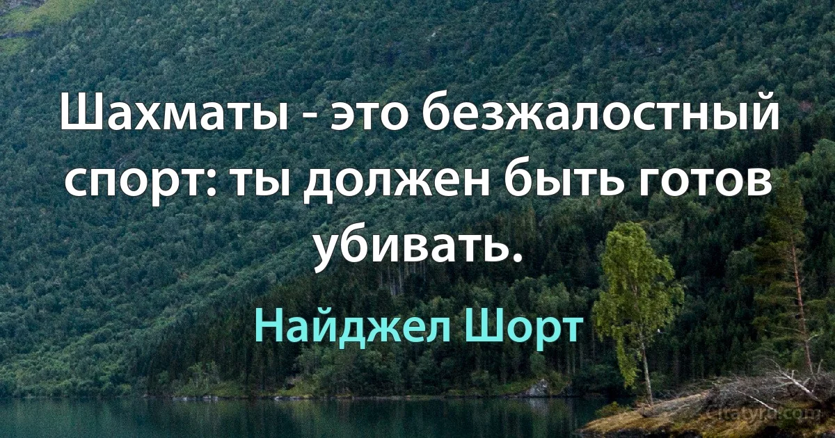 Шахматы - это безжалостный спорт: ты должен быть готов убивать. (Найджел Шорт)