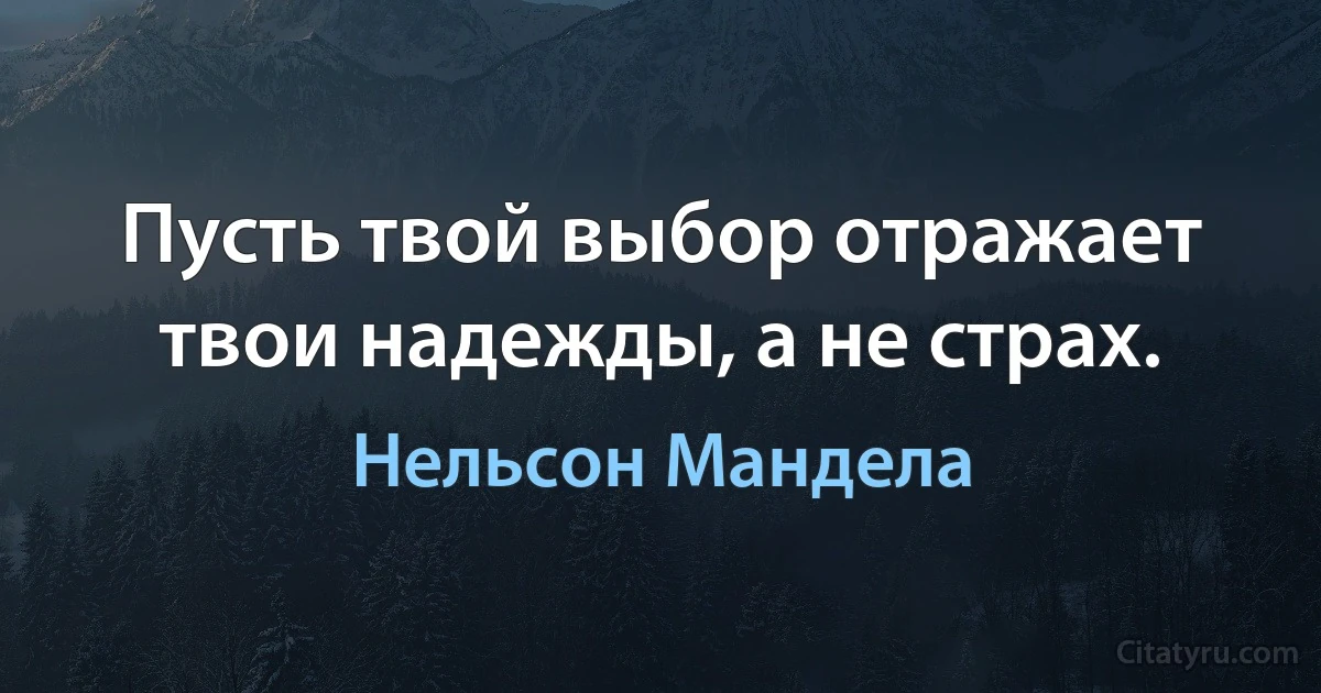 Пусть твой выбор отражает твои надежды, а не страх. (Нельсон Мандела)