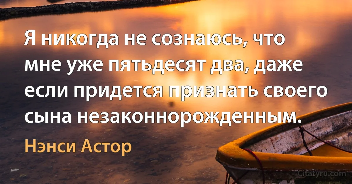 Я никогда не сознаюсь, что мне уже пятьдесят два, даже если придется признать своего сына незаконнорожденным. (Нэнси Астор)