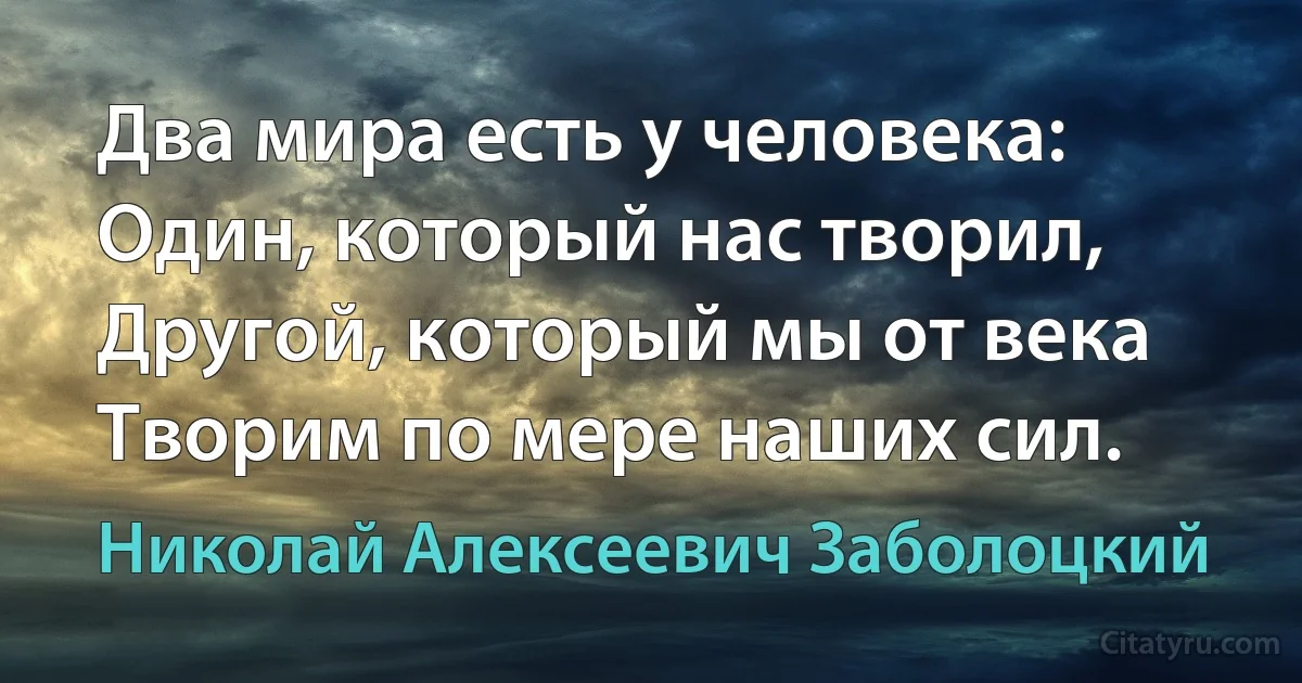 Два мира есть у человека:
Один, который нас творил,
Другой, который мы от века
Творим по мере наших сил. (Николай Алексеевич Заболоцкий)