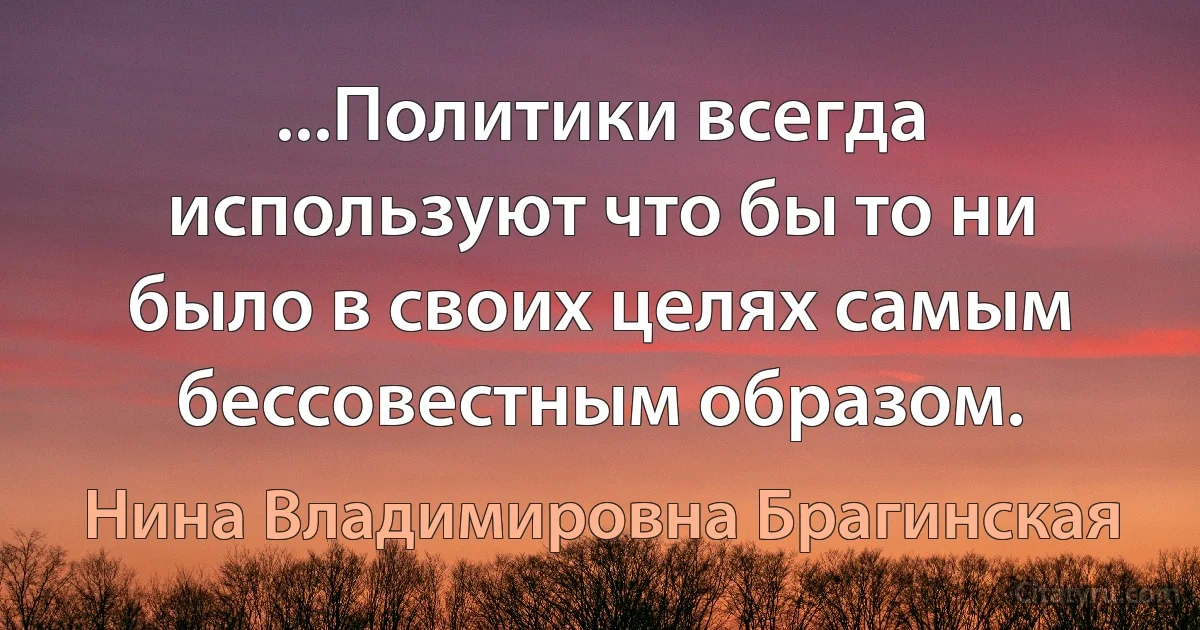 ...Политики всегда используют что бы то ни было в своих целях самым бессовестным образом. (Нина Владимировна Брагинская)