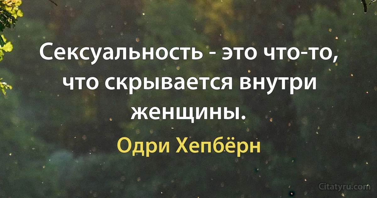 Сексуальность - это что-то, что скрывается внутри женщины. (Одри Хепбёрн)