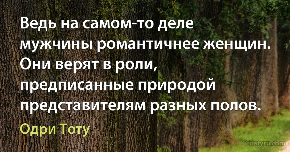 Ведь на самом-то деле мужчины романтичнее женщин. Они верят в роли, предписанные природой представителям разных полов. (Одри Тоту)