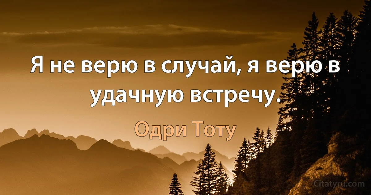 Я не верю в случай, я верю в удачную встречу. (Одри Тоту)