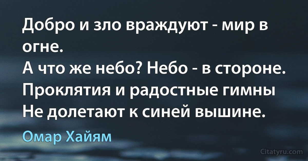 Добро и зло враждуют - мир в огне.
А что же небо? Небо - в стороне.
Проклятия и радостные гимны
Не долетают к синей вышине. (Омар Хайям)