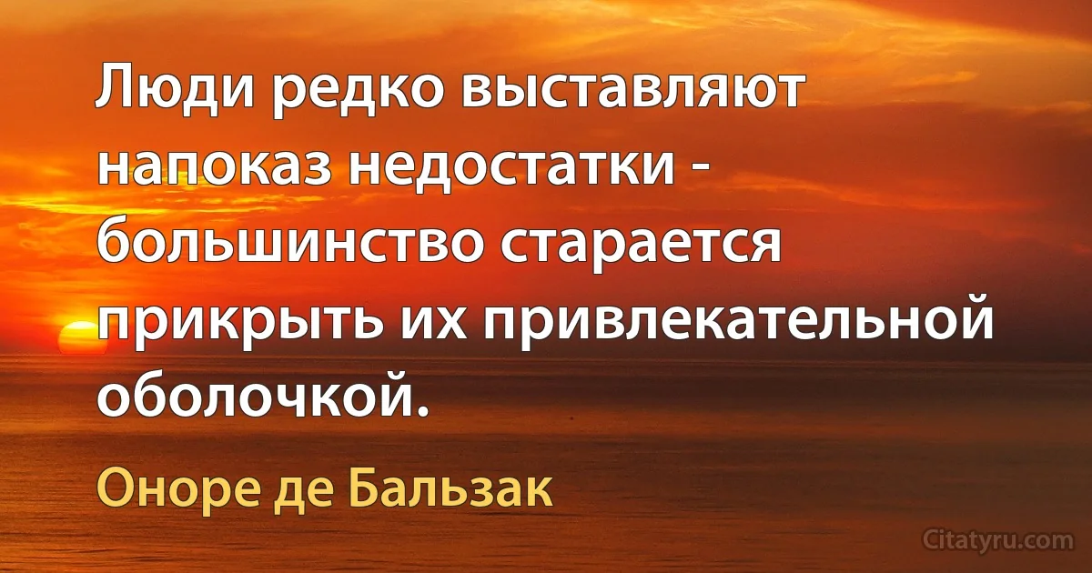 Люди редко выставляют напоказ недостатки - большинство старается прикрыть их привлекательной оболочкой. (Оноре де Бальзак)