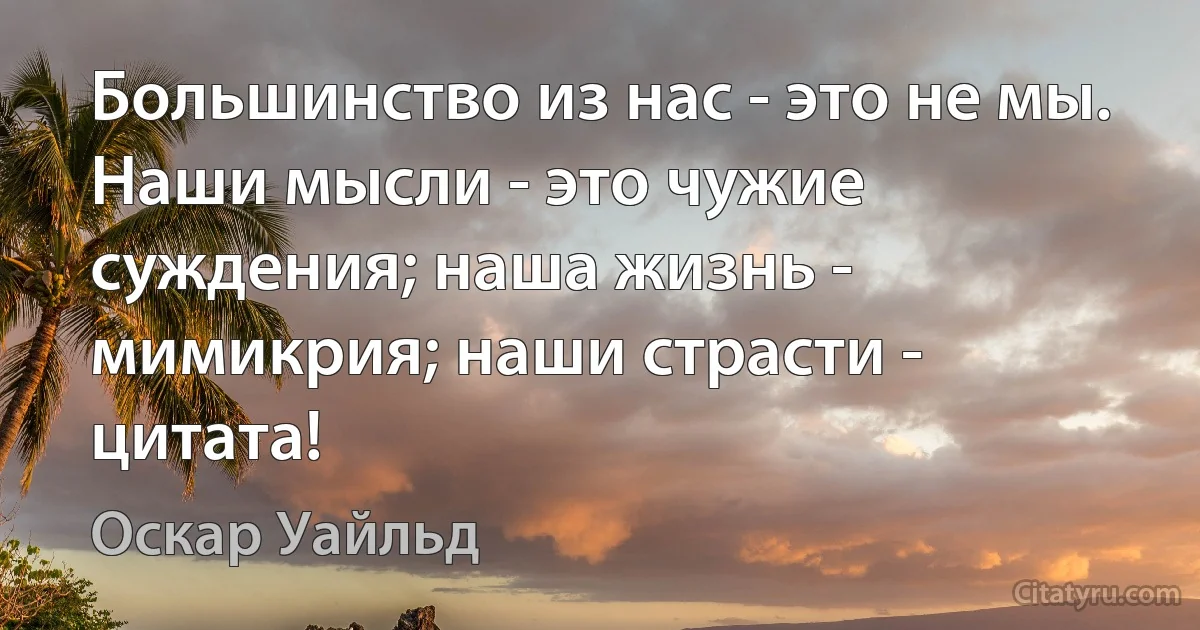 Большинство из нас - это не мы. Наши мысли - это чужие суждения; наша жизнь - мимикрия; наши страсти - цитата! (Оскар Уайльд)