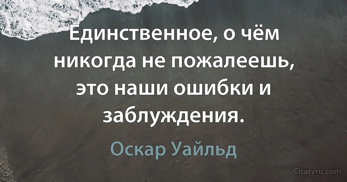 Единственное, о чём никогда не пожалеешь, это наши ошибки и заблуждения. (Оскар Уайльд)