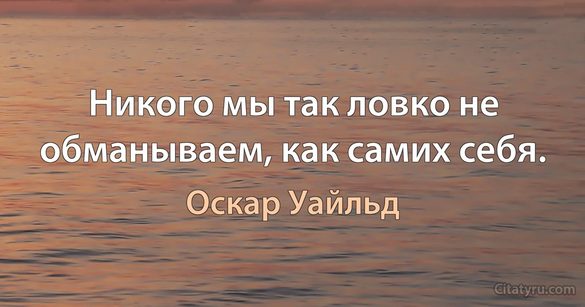 Никого мы так ловко не обманываем, как самих себя. (Оскар Уайльд)