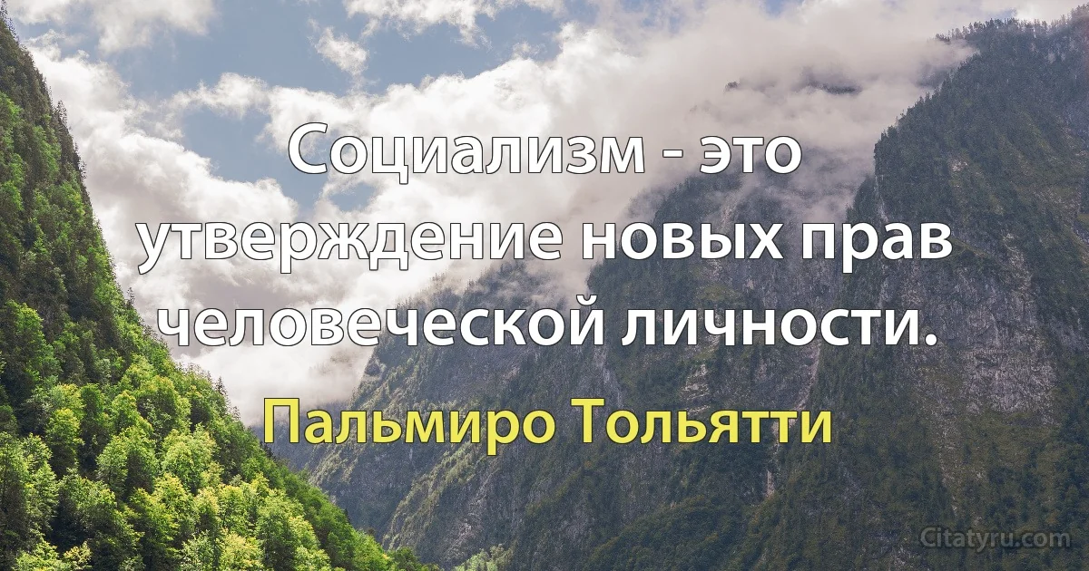 Социализм - это утверждение новых прав человеческой личности. (Пальмиро Тольятти)