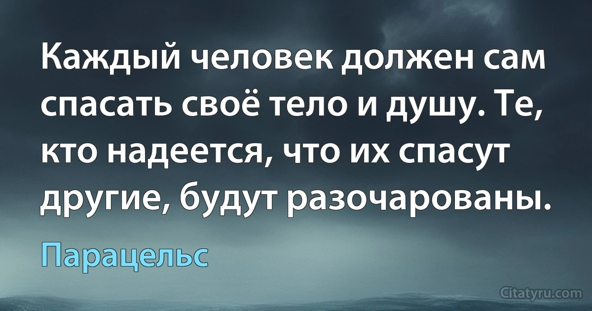 Каждый человек должен сам спасать своё тело и душу. Те, кто надеется, что их спасут другие, будут разочарованы. (Парацельс)