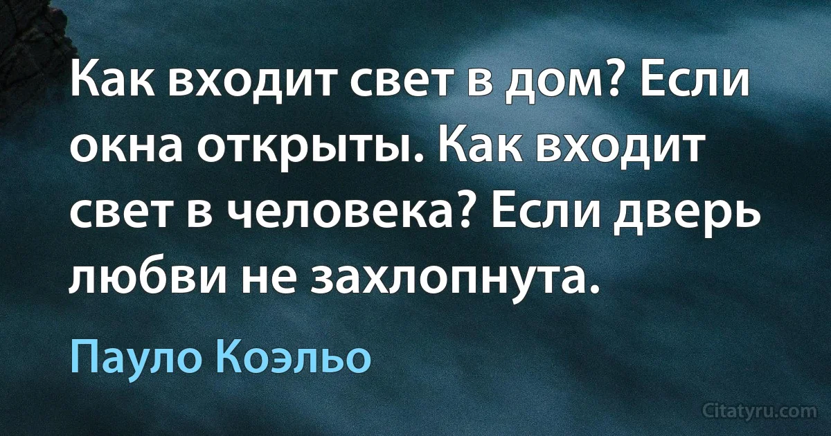 Как входит свет в дом? Если окна открыты. Как входит свет в человека? Если дверь любви не захлопнута. (Пауло Коэльо)