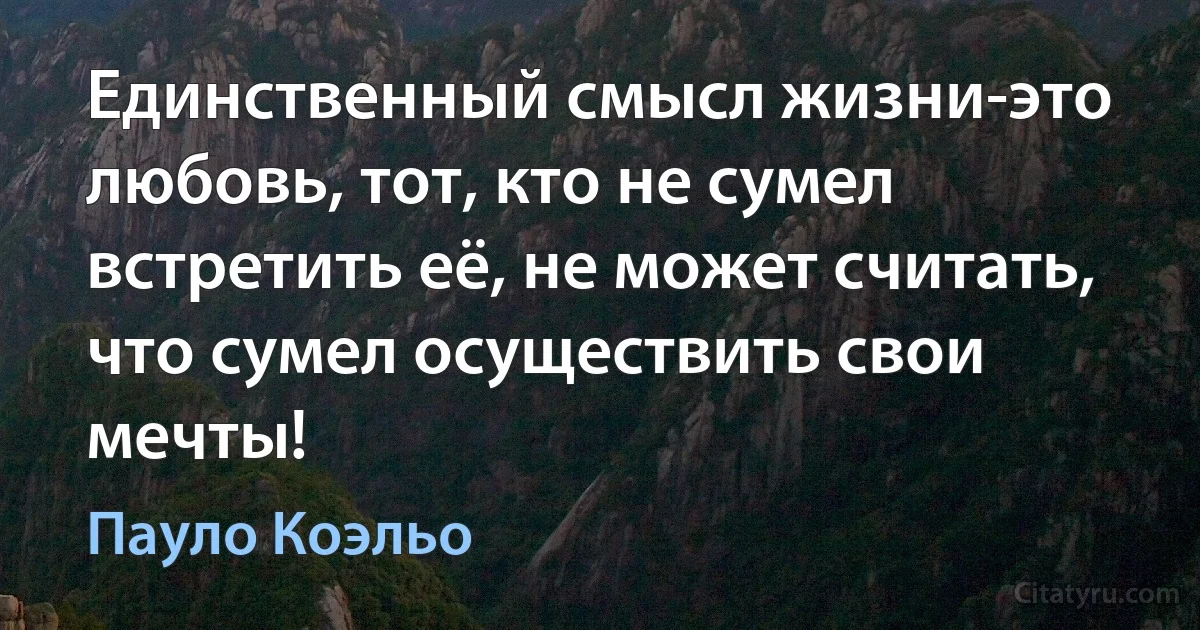 Единственный смысл жизни-это любовь, тот, кто не сумел встретить её, не может считать, что сумел осуществить свои мечты! (Пауло Коэльо)