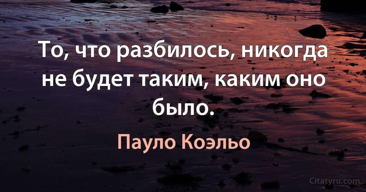 То, что разбилось, никогда не будет таким, каким оно было. (Пауло Коэльо)