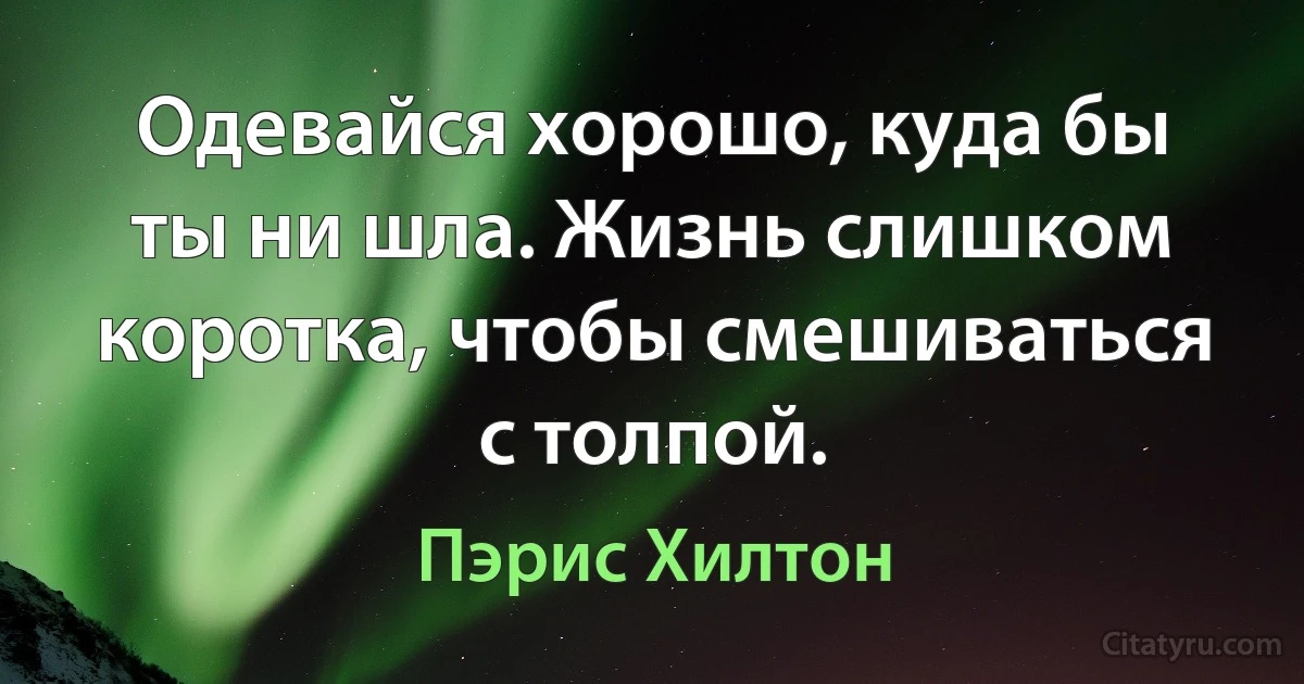 Одевайся хорошо, куда бы ты ни шла. Жизнь слишком коротка, чтобы смешиваться с толпой. (Пэрис Хилтон)