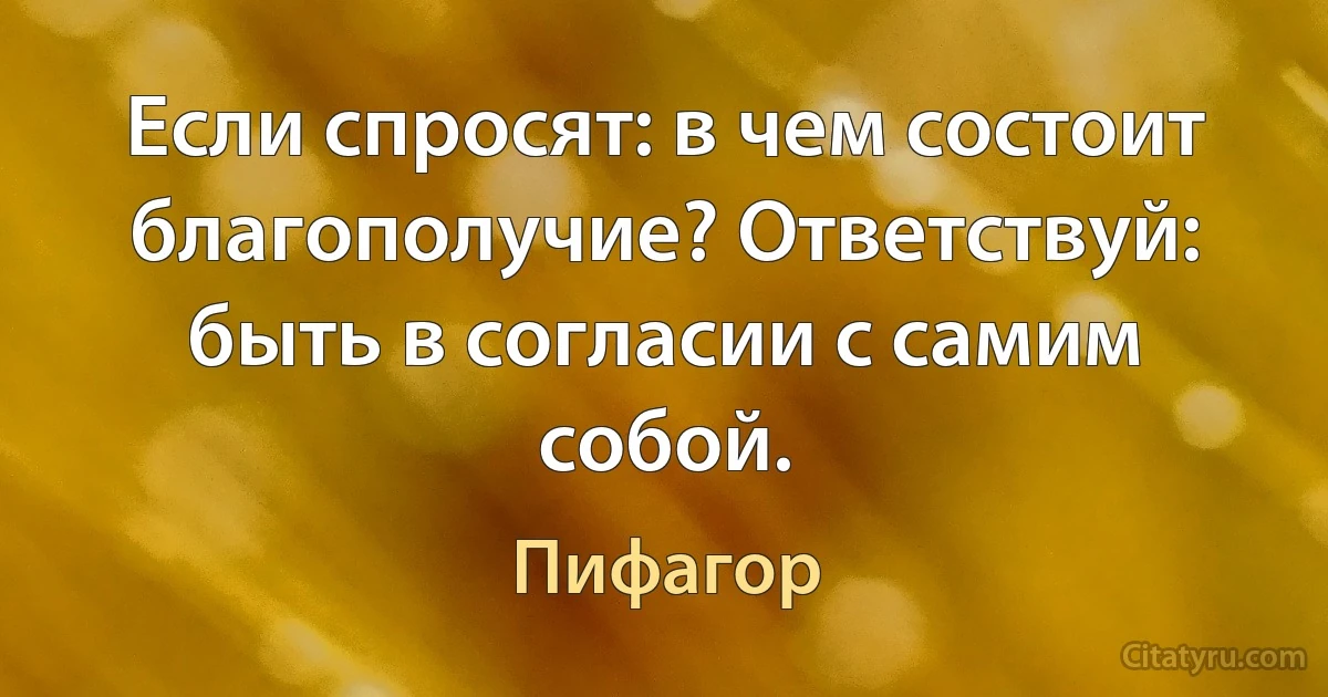 Если спросят: в чем состоит благополучие? Ответствуй: быть в согласии с самим собой. (Пифагор)