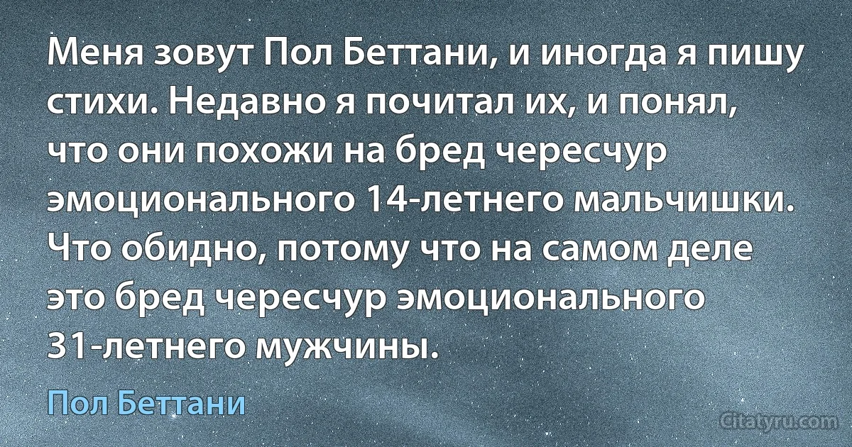 Меня зовут Пол Беттани, и иногда я пишу стихи. Недавно я почитал их, и понял, что они похожи на бред чересчур эмоционального 14-летнего мальчишки. Что обидно, потому что на самом деле это бред чересчур эмоционального 31-летнего мужчины. (Пол Беттани)