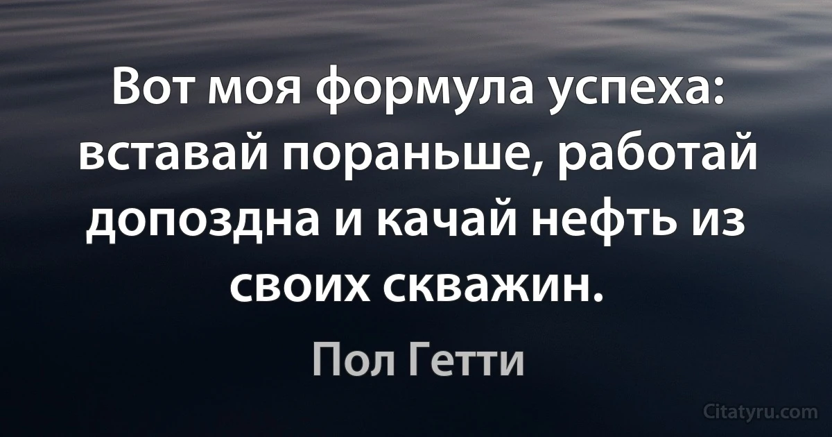 Вот моя формула успеха: вставай пораньше, работай допоздна и качай нефть из своих скважин. (Пол Гетти)