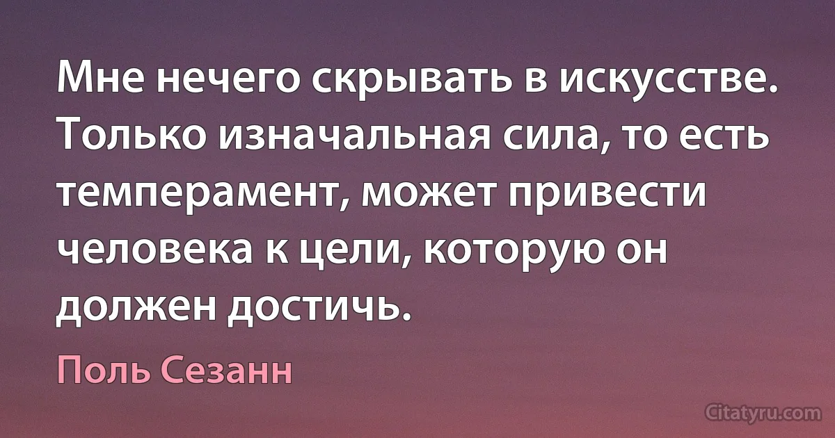 Мне нечего скрывать в искусстве. Только изначальная сила, то есть темперамент, может привести человека к цели, которую он должен достичь. (Поль Сезанн)