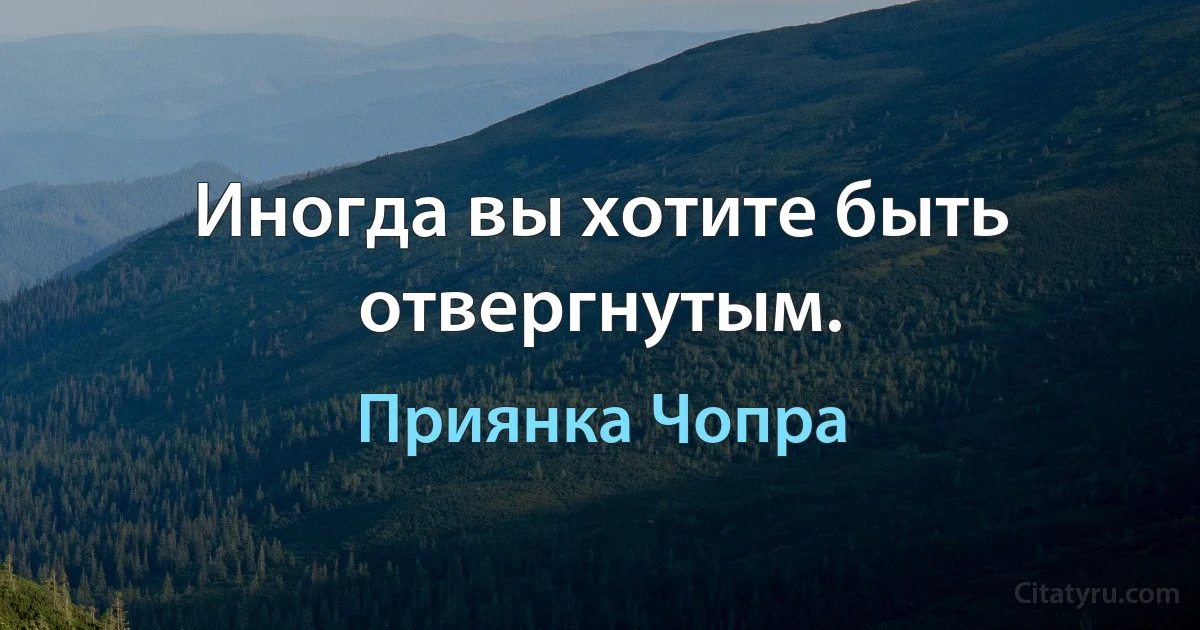 Иногда вы хотите быть отвергнутым. (Приянка Чопра)