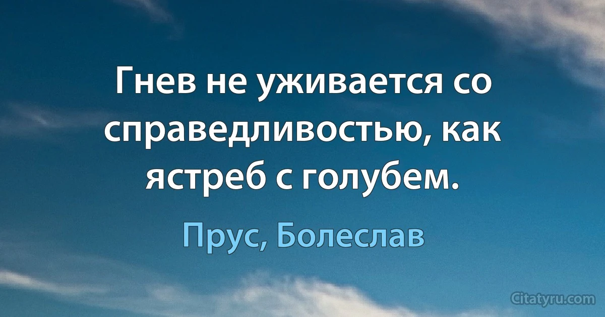 Гнев не уживается со справедливостью, как ястреб с голубем. (Прус, Болеслав)