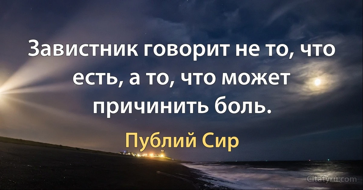 Завистник говорит не то, что есть, а то, что может причинить боль. (Публий Сир)