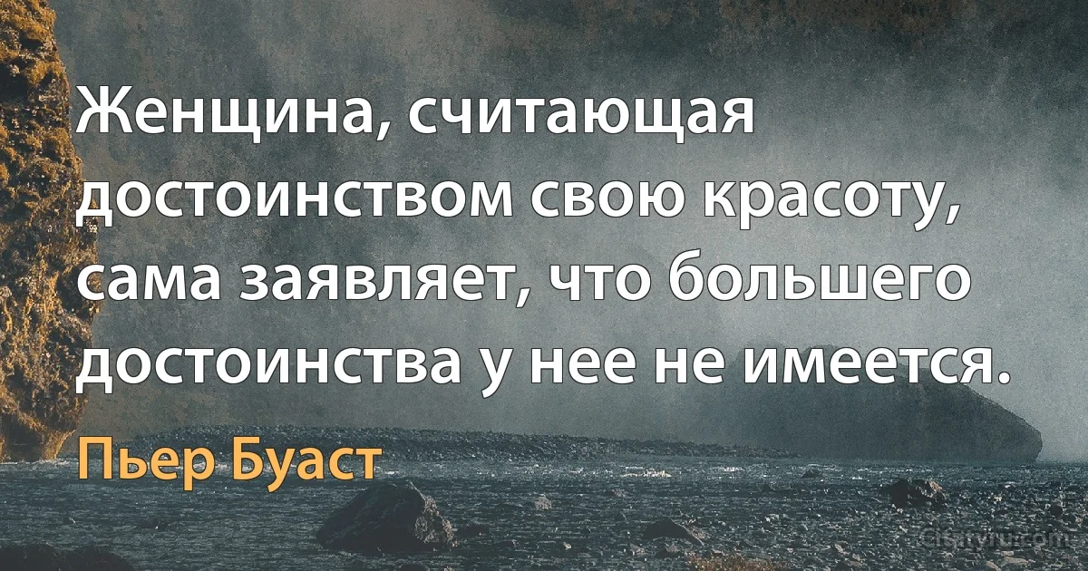 Женщина, считающая достоинством свою красоту, сама заявляет, что большего достоинства у нее не имеется. (Пьер Буаст)